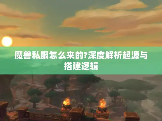 魔兽私服怎么来的?深度解析起源与搭建逻辑 魔兽私服怎么来的?深度解析起源与搭建逻辑