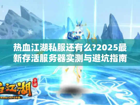 热血江湖私服还有么?2025最新存活服务器实测与避坑指南