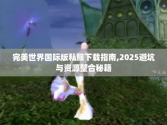 完美世界国际版私服下载指南,2025避坑与资源整合秘籍