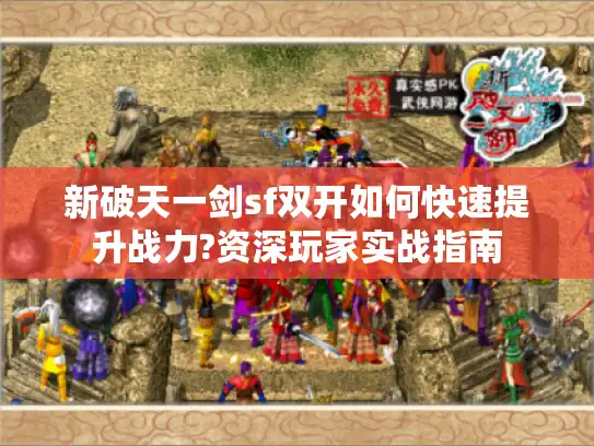新破天一剑sf双开如何快速提升战力?资深玩家实战指南