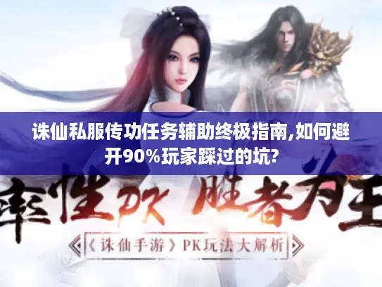 诛仙私服传功任务辅助终极指南,如何避开90%玩家踩过的坑? 诛仙私服传功任务辅助终极指南,如何避开90%玩家踩过的坑?
