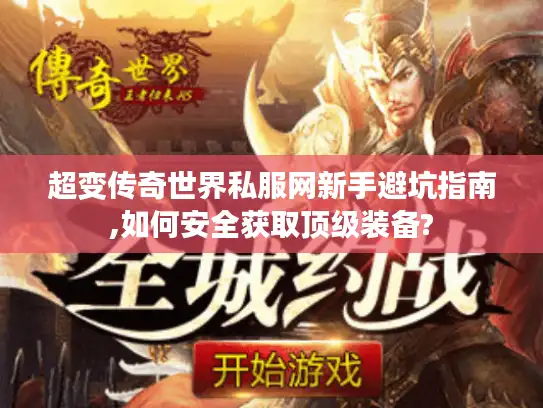 超变传奇世界私服网新手避坑指南,如何安全获取顶级装备?