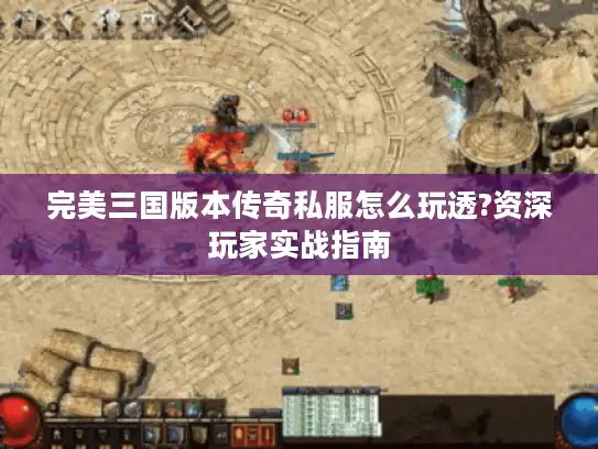 完美三国版本传奇私服怎么玩透?资深玩家实战指南