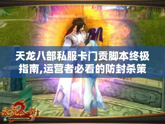 天龙八部私服卡门贡脚本终极指南,运营者必看的防封杀策略