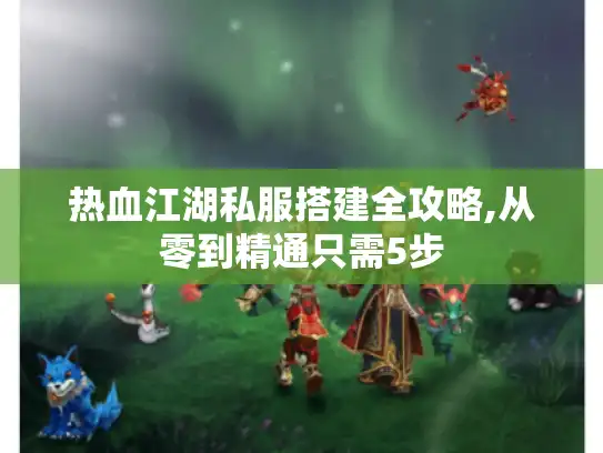 热血江湖私服搭建全攻略,从零到精通只需5步