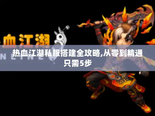 热血江湖私服搭建全攻略,从零到精通只需5步