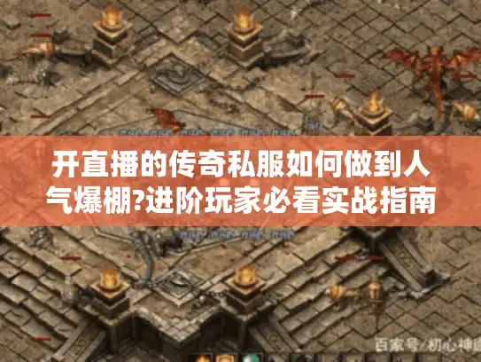 开直播的传奇私服如何做到人气爆棚?进阶玩家必看实战指南