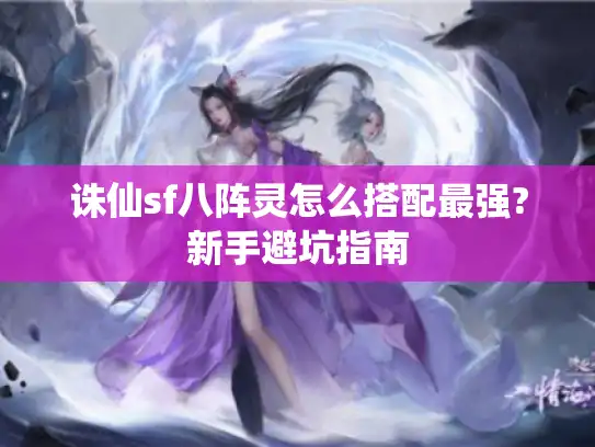 诛仙sf八阵灵怎么搭配最强?新手避坑指南 诛仙sf八阵灵怎么搭配最强?新手避坑指南