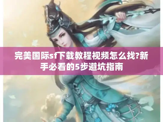 完美国际sf下载教程视频怎么找?新手必看的5步避坑指南
