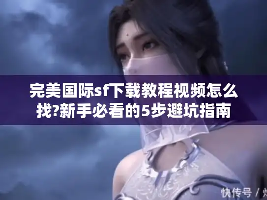 完美国际sf下载教程视频怎么找?新手必看的5步避坑指南