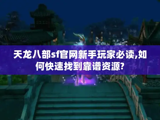 天龙八部sf官网新手玩家必读,如何快速找到靠谱资源? 天龙八部sf官网新手玩家必读,如何快速找到靠谱资源?