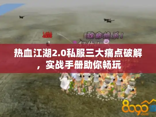热血江湖2.0私服三大痛点破解，实战手册助你畅玩