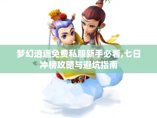 梦幻逍遥免费私服新手必看,七日冲榜攻略与避坑指南