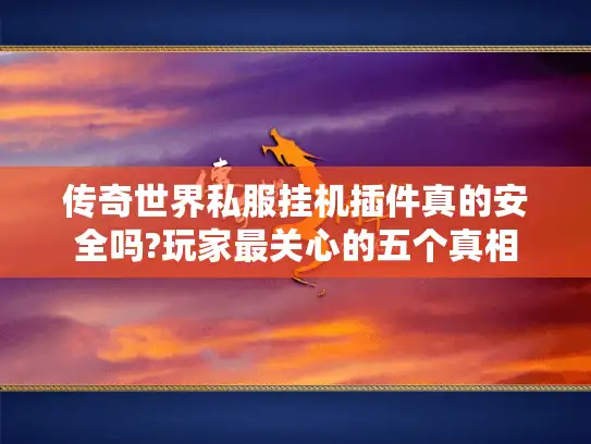 传奇世界私服挂机插件真的安全吗?玩家最关心的五个真相 传奇世界私服挂机插件真的安全吗?玩家最关心的五个真相