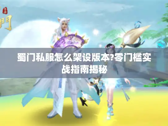 蜀门私服怎么架设版本?零门槛实战指南揭秘