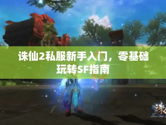 诛仙2私服新手入门，零基础玩转SF指南