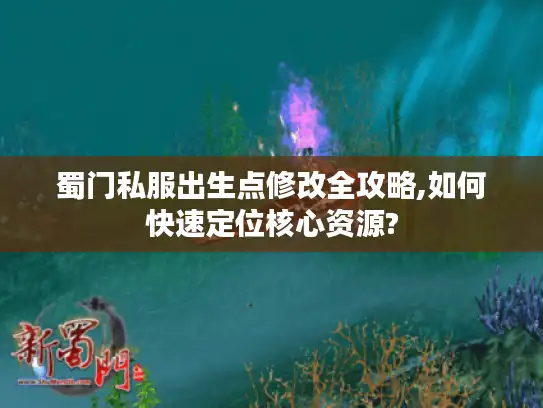 蜀门私服出生点修改全攻略,如何快速定位核心资源?