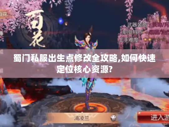 蜀门私服出生点修改全攻略,如何快速定位核心资源?