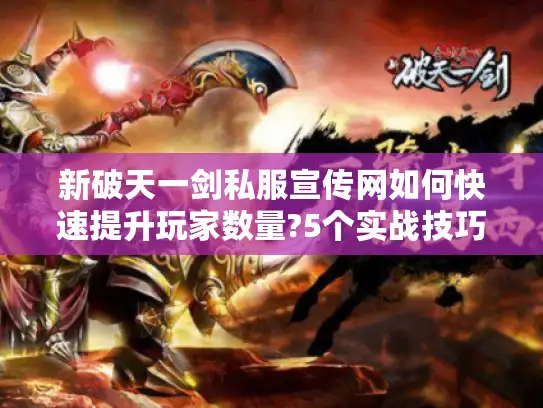 新破天一剑私服宣传网如何快速提升玩家数量?5个实战技巧揭秘