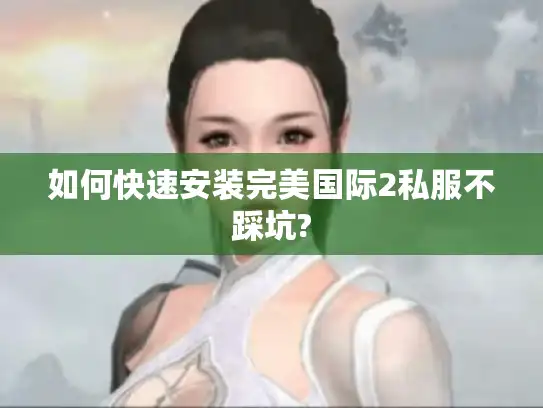 如何快速安装完美国际2私服不踩坑?