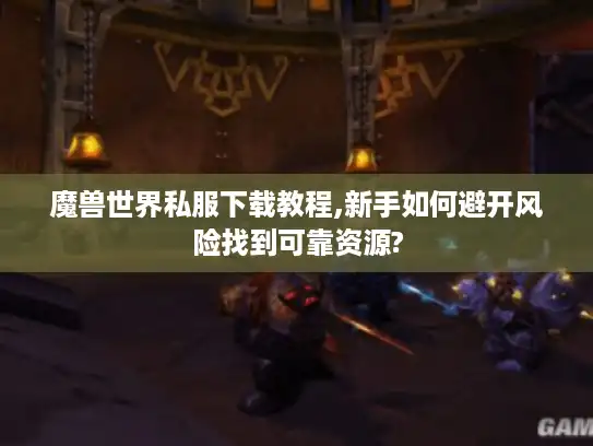 魔兽世界私服下载教程,新手如何避开风险找到可靠资源?