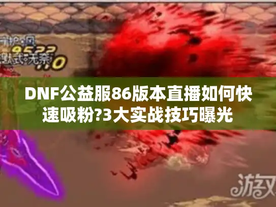 DNF公益服86版本直播如何快速吸粉?3大实战技巧曝光 DNF公益服86版本直播如何快速吸粉?3大实战技巧曝光