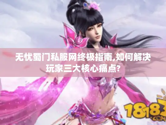 无忧蜀门私服网终极指南,如何解决玩家三大核心痛点?