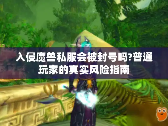 入侵魔兽私服会被封号吗?普通玩家的真实风险指南