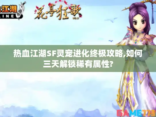 热血江湖SF灵宠进化终极攻略,如何三天解锁稀有属性?