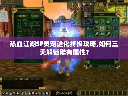 热血江湖SF灵宠进化终极攻略,如何三天解锁稀有属性?