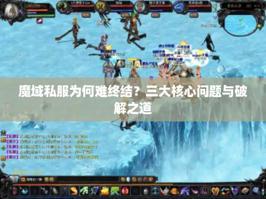 魔域私服为何难终结？三大核心问题与破解之道