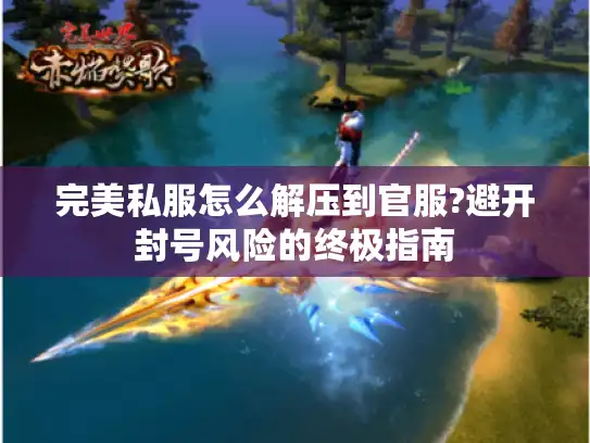 完美私服怎么解压到官服?避开封号风险的终极指南