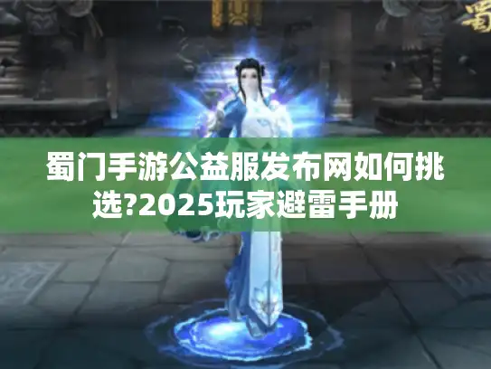 蜀门手游公益服发布网如何挑选?2025玩家避雷手册