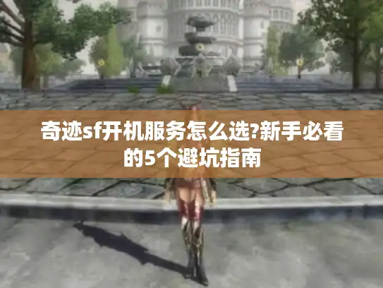 奇迹sf开机服务怎么选?新手必看的5个避坑指南