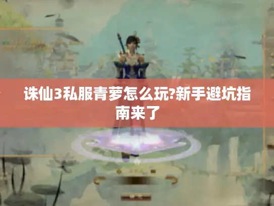 诛仙3私服青萝怎么玩?新手避坑指南来了