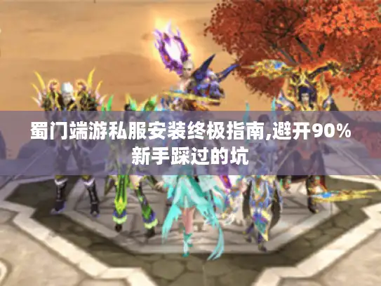 蜀门端游私服安装终极指南,避开90%新手踩过的坑