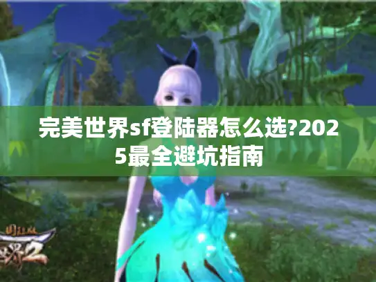 完美世界sf登陆器怎么选?2025最全避坑指南 完美世界sf登陆器怎么选?2025最全避坑指南
