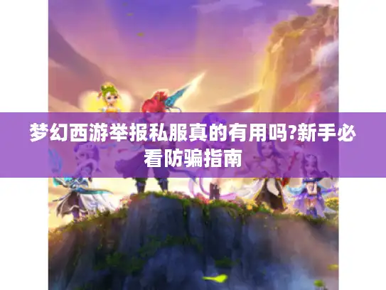 梦幻西游举报私服真的有用吗?新手必看防骗指南