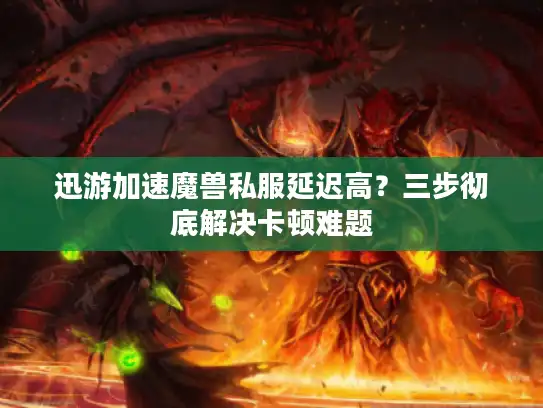 迅游加速魔兽私服延迟高？三步彻底解决卡顿难题