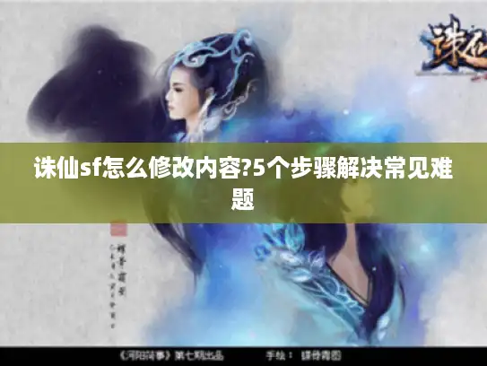 诛仙sf怎么修改内容?5个步骤解决常见难题 诛仙sf怎么修改内容?5个步骤解决常见难题
