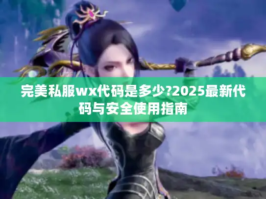 完美私服wx代码是多少?2025最新代码与安全使用指南