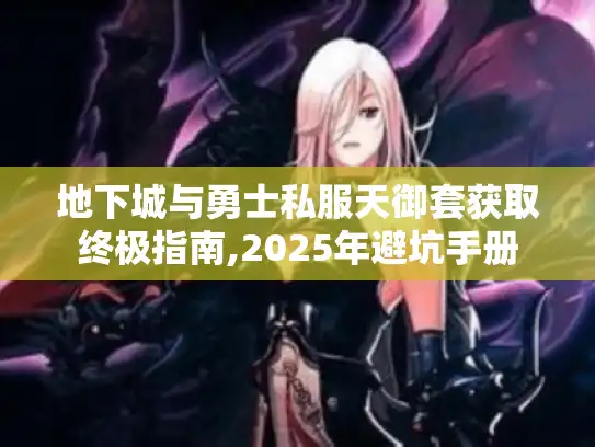 地下城与勇士私服天御套获取终极指南,2025年避坑手册 地下城与勇士私服天御套获取终极指南,2025年避坑手册