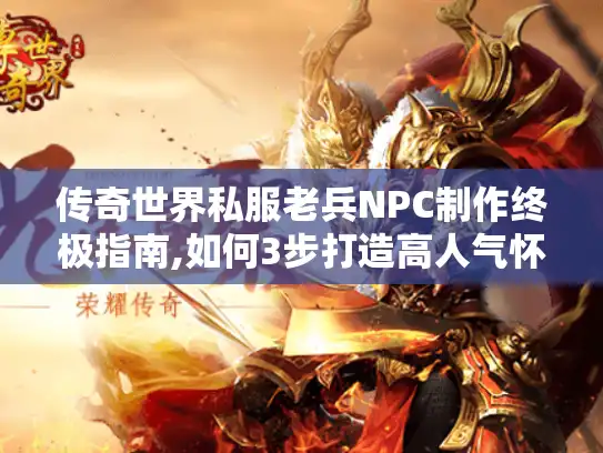 传奇世界私服老兵NPC制作终极指南,如何3步打造高人气怀旧服?