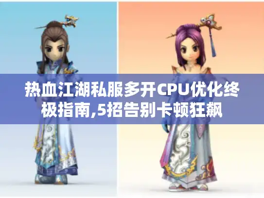 热血江湖私服多开CPU优化终极指南,5招告别卡顿狂飙