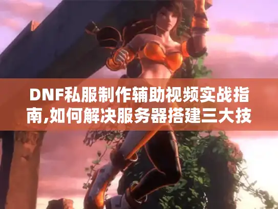 DNF私服制作辅助视频实战指南,如何解决服务器搭建三大技术难题? DNF私服制作辅助视频实战指南,如何解决服务器搭建三大技术难题?