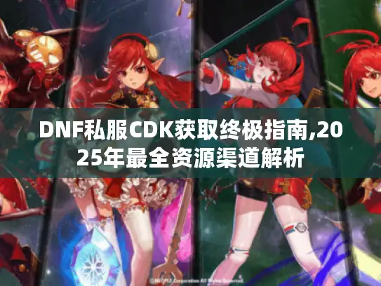 DNF私服CDK获取终极指南,2025年最全资源渠道解析