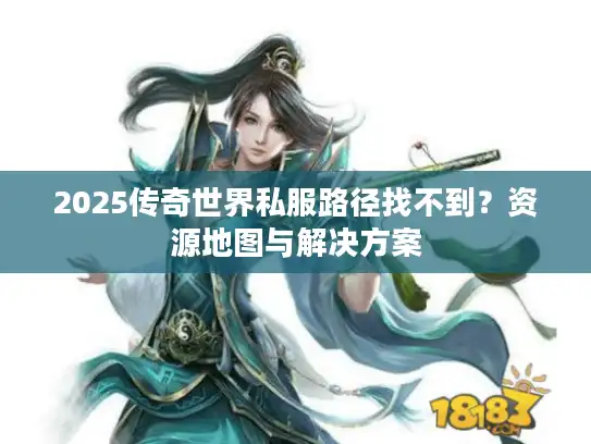2025传奇世界私服路径找不到？资源地图与解决方案
