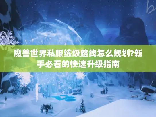 魔兽世界私服练级路线怎么规划?新手必看的快速升级指南