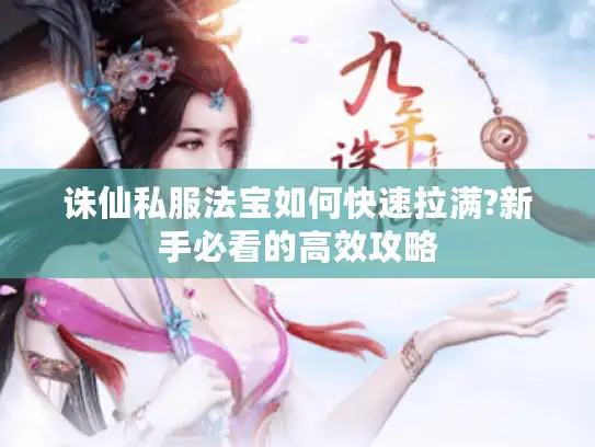 诛仙私服法宝如何快速拉满?新手必看的高效攻略