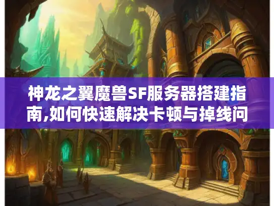 神龙之翼魔兽SF服务器搭建指南,如何快速解决卡顿与掉线问题?